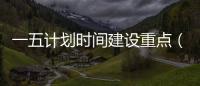 一五計(jì)劃時(shí)間建設(shè)重點(diǎn)（一五計(jì)劃時(shí)間）