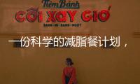 一份科學的減脂餐計劃，讓你吃飽了瘦下來