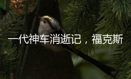 一代神車消逝記，福克斯為何一步步走向市場邊緣？