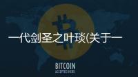 一代劍圣之葉琰(關于一代劍圣之葉琰簡述)