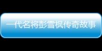 一代名將彭雪楓傳奇故事(關(guān)于一代名將彭雪楓傳奇故事簡述)
