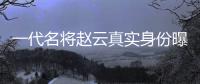 一代名將趙云真實身份曝光 竟是女子身?