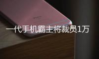 一代手機霸主將裁員1萬人