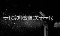 一代宗師玄奘(關(guān)于一代宗師玄奘簡(jiǎn)述)