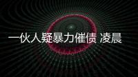 一伙人疑暴力催債 凌晨闖民宅打人毀物