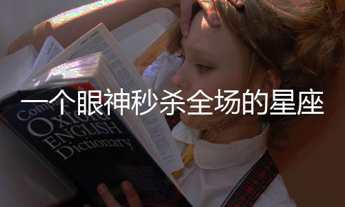 一個(gè)眼神秒殺全場(chǎng)的星座