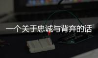一個關于忠誠與背棄的話題(關于一個關于忠誠與背棄的話題簡述)