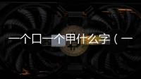 一個(gè)口一個(gè)甲什么字（一個(gè)口一個(gè)甲）