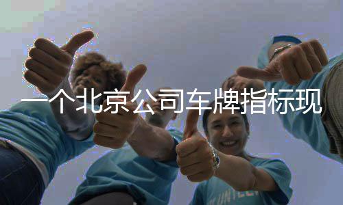 一個北京公司車牌指標現在賣多少錢