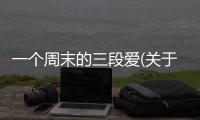 一個周末的三段愛(關于一個周末的三段愛簡述)