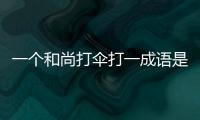 一個(gè)和尚打傘打一成語是什么，一個(gè)和尚打傘是什么成語
