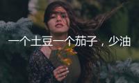 一個土豆一個茄子，少油少鹽，這樣一燒，比放肉還香