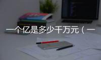一個(gè)億是多少千萬(wàn)元（一個(gè)億是多少千萬(wàn)）