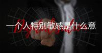 一個人特別敏感是什么意思（一個敏感的人是指什么）