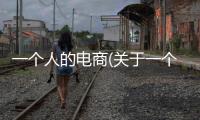 一個(gè)人的電商(關(guān)于一個(gè)人的電商簡(jiǎn)述)