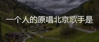 一個人的原唱北京歌手是誰？