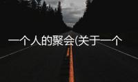一個(gè)人的聚會(huì)(關(guān)于一個(gè)人的聚會(huì)簡述)