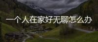 一個人在家好無聊怎么辦，一個人在家好無聊，其實還有這9件事可以消磨哦