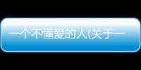 一個不懂愛的人(關于一個不懂愛的人簡述)