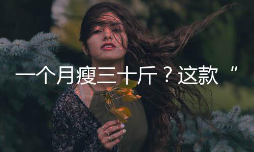 一個月瘦三十斤？這款“藥”狂賣1億元？真的那么神奇嗎？