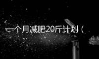 一個月減肥20斤計劃（減肥計劃表月瘦20斤）