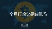 一個月打哈欠是缺氧嗎