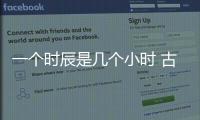 一個時辰是幾個小時 古代一個時辰是多少