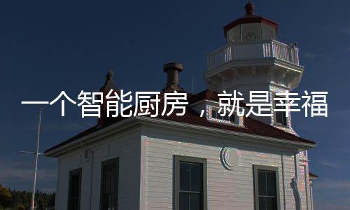 一個智能廚房，就是幸福來源!