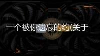 一個被你遺忘的約(關(guān)于一個被你遺忘的約簡述)
