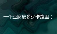 一個豆腐皮多少卡路里（兩張豆腐皮有多少千卡）