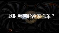 一戰(zhàn)時就有哈雷摩托車？ 一戰(zhàn)中還有那些奇葩設(shè)備