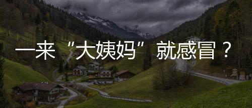 一來“大姨媽”就感冒？重點是要補氣血
