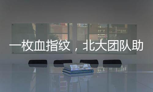 一枚血指紋，北大團(tuán)隊助力36年前命案破獲！
