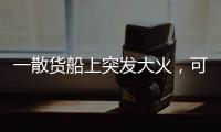一散貨船上突發(fā)大火，可能會燃燒數(shù)天...