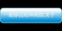 一朝穿回精神病院(關于一朝穿回精神病院簡述)