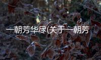 一朝芳華盡(關于一朝芳華盡簡述)