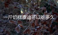 一斤奶糕泰迪可以吃多久啊(一斤泰迪喂食多少合適)