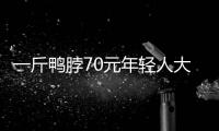 一斤鴨脖70元年輕人大喊少抓點，網友一個字道出心酸