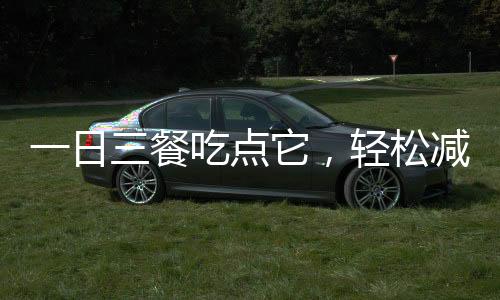 一日三餐吃點它，輕松減肚子，瘦下來指日可待！