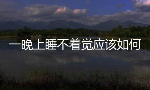 一晚上睡不著覺應(yīng)該如何辦