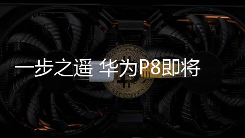 一步之遙 華為P8即將揭開面紗【數(shù)碼&手機(jī)】風(fēng)尚中國網(wǎng)