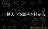 一桶天下負(fù)離子涂料專訪 即將于全國地方衛(wèi)視展播