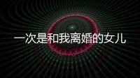一次是和我離婚的女兒