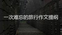 一次難忘的旅行作文提綱 一次難忘的旅行作文