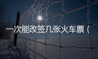 一次能改簽幾張火車票（一張火車票可以改簽幾次）