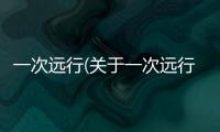 一次遠行(關于一次遠行簡述)