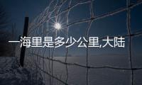 一海里是多少公里,大陸到臺灣最近是多少公里（一海里是多少公里）