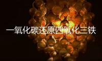 一氧化碳還原四氧化三鐵現象  一氧化碳還原四氧化三鐵現象是什么