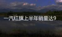 一汽紅旗上半年銷量達9363輛 同比增長近5倍