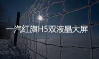 一汽紅旗H5雙液晶大屏 將于第四季度上市